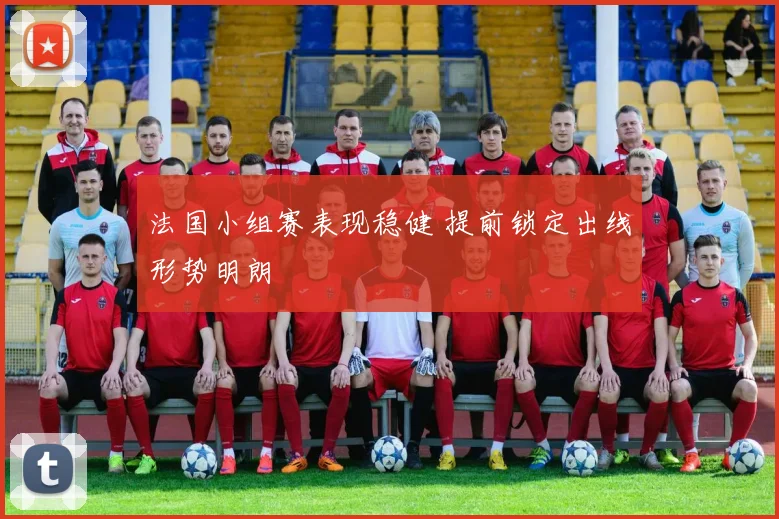 法国小组赛表现稳健 提前锁定出线形势明朗