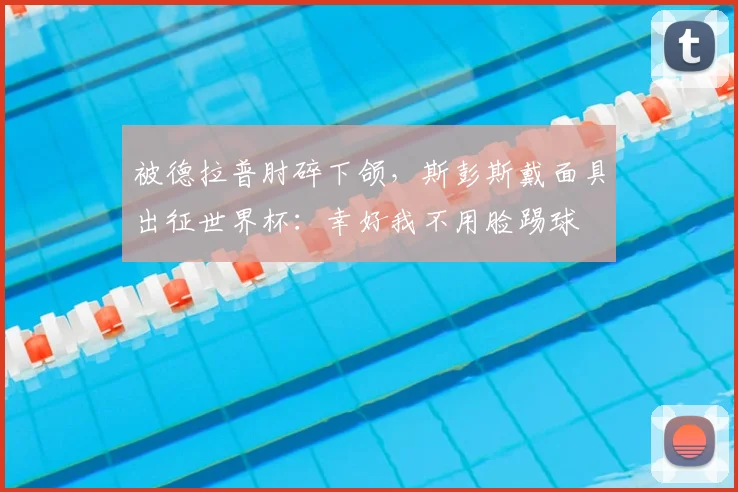 被德拉普肘碎下颌，斯彭斯戴面具出征世界杯：幸好我不用脸踢球