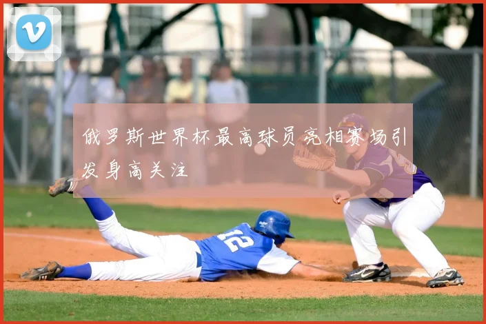 俄罗斯世界杯最高球员亮相赛场引发身高关注
