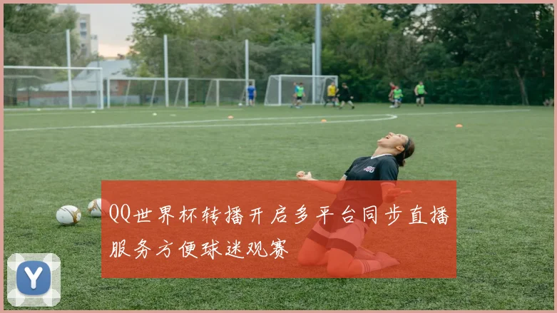 QQ世界杯转播开启多平台同步直播服务方便球迷观赛
