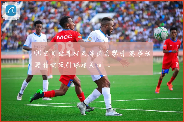 QQ空间世界杯足球热度攀升 赛事话题持续吸引球迷关注_1