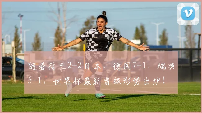 随着荷兰2-2日本，德国7-1，瑞典5-1，世界杯最新晋级形势出炉！