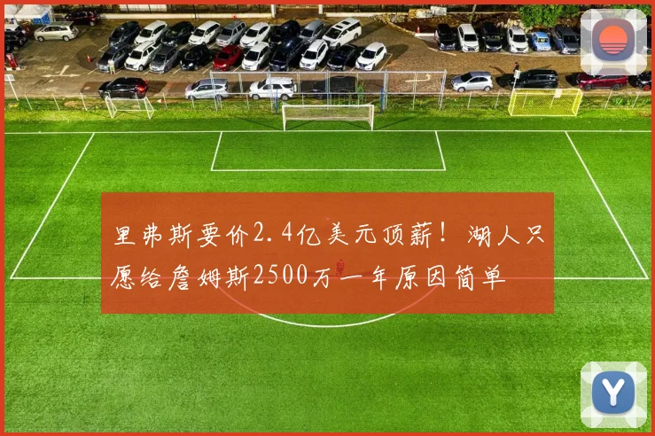里弗斯要价2.4亿美元顶薪!湖人只愿给詹姆斯2500万一年原因简单