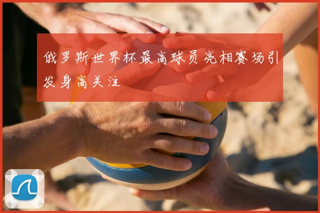 俄罗斯世界杯最高球员亮相赛场引发身高关注