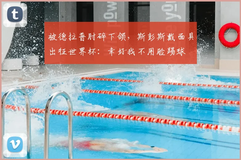 被德拉普肘碎下颌,斯彭斯戴面具出征世界杯:幸好我不用脸踢球
