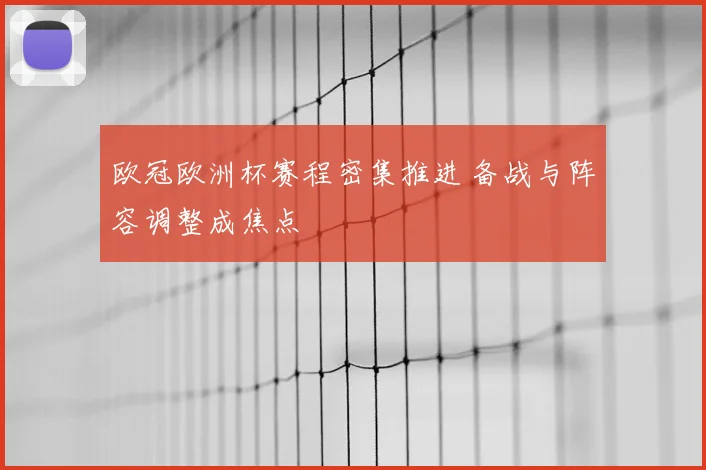 欧冠欧洲杯赛程密集推进 备战与阵容调整成焦点