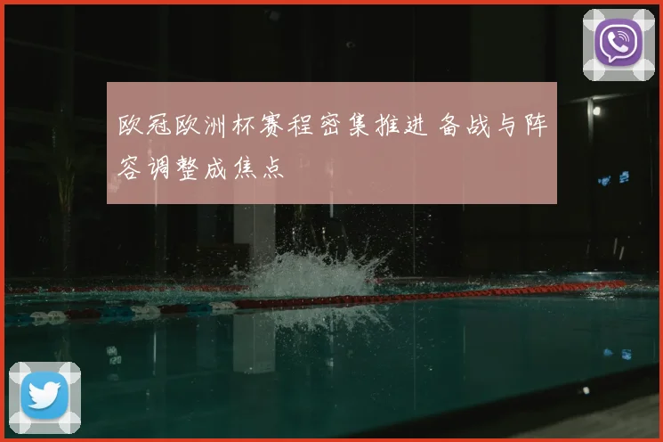 欧冠欧洲杯赛程密集推进 备战与阵容调整成焦点