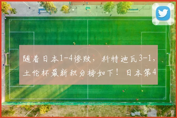随着日本1-4惨败,科特迪瓦3-1,土伦杯最新积分榜如下!日本第4