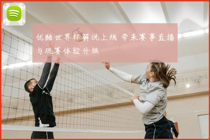 优酷世界杯解说上线 带来赛事直播与观赛体验升级
