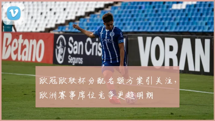 欧冠欧联杯分配名额方案引关注,欧洲赛事席位竞争更趋明朗
