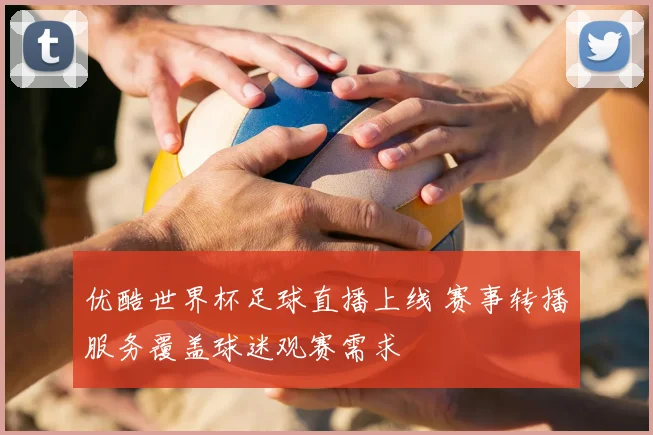 优酷世界杯足球直播上线 赛事转播服务覆盖球迷观赛需求